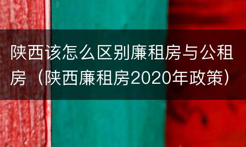 陕西该怎么区别廉租房与公租房（陕西廉租房2020年政策）