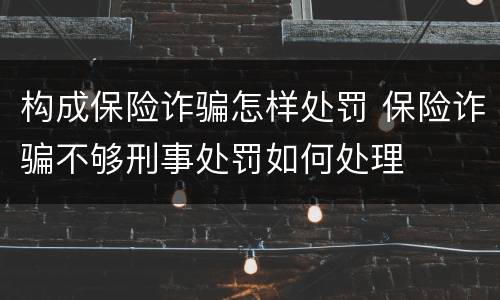 构成保险诈骗怎样处罚 保险诈骗不够刑事处罚如何处理