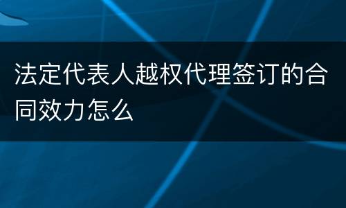 法定代表人越权代理签订的合同效力怎么