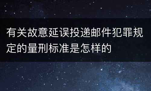 有关故意延误投递邮件犯罪规定的量刑标准是怎样的