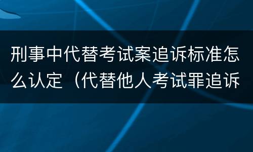 刑事中代替考试案追诉标准怎么认定（代替他人考试罪追诉时效）