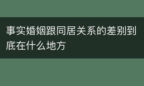 事实婚姻跟同居关系的差别到底在什么地方