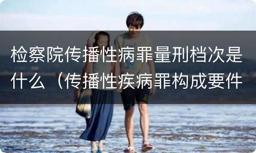 检察院传播性病罪量刑档次是什么（传播性疾病罪构成要件）