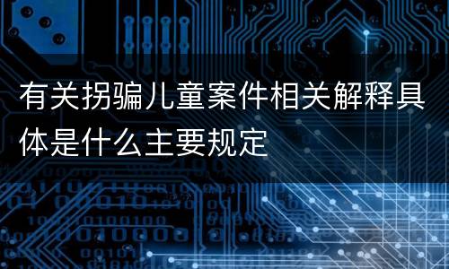有关拐骗儿童案件相关解释具体是什么主要规定