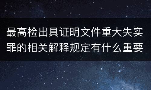 最高检出具证明文件重大失实罪的相关解释规定有什么重要内容