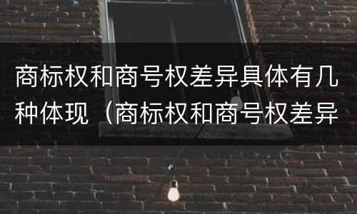 商标权和商号权差异具体有几种体现（商标权和商号权差异具体有几种体现方式）