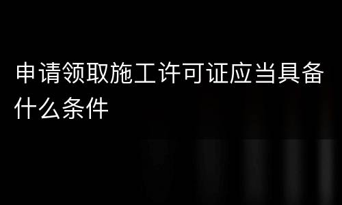 申请领取施工许可证应当具备什么条件