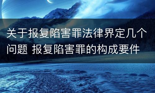 关于报复陷害罪法律界定几个问题 报复陷害罪的构成要件