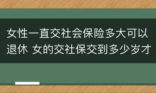 女性一直交社会保险多大可以退休 女的交社保交到多少岁才能领钱