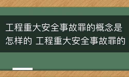 工程重大安全事故罪的概念是怎样的 工程重大安全事故罪的概念是怎样的呢
