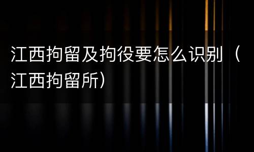 江西拘留及拘役要怎么识别（江西拘留所）