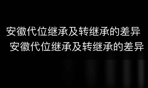 安徽代位继承及转继承的差异 安徽代位继承及转继承的差异