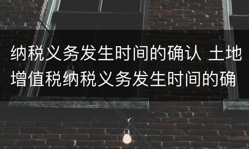 纳税义务发生时间的确认 土地增值税纳税义务发生时间的确认