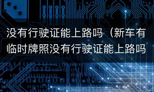 没有行驶证能上路吗（新车有临时牌照没有行驶证能上路吗）