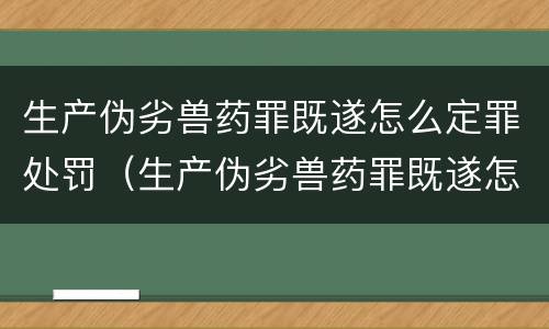 生产伪劣兽药罪既遂怎么定罪处罚（生产伪劣兽药罪既遂怎么定罪处罚多少）