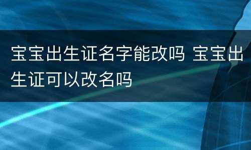 宝宝出生证名字能改吗 宝宝出生证可以改名吗