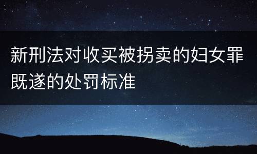 新刑法对收买被拐卖的妇女罪既遂的处罚标准