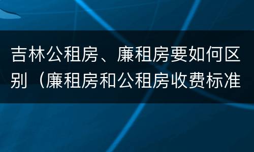 吉林公租房、廉租房要如何区别（廉租房和公租房收费标准）