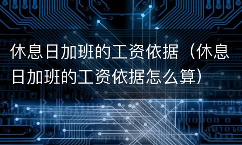 休息日加班的工资依据（休息日加班的工资依据怎么算）
