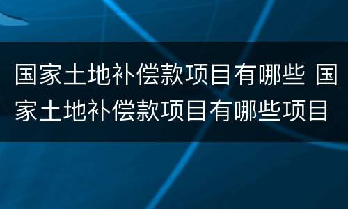 国家土地补偿款项目有哪些 国家土地补偿款项目有哪些项目
