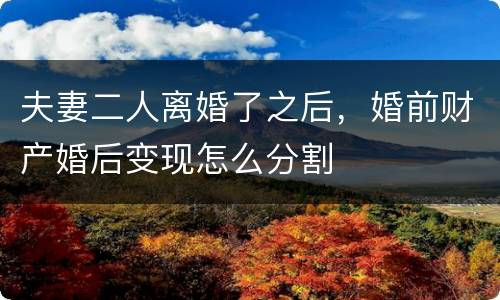 夫妻二人离婚了之后，婚前财产婚后变现怎么分割
