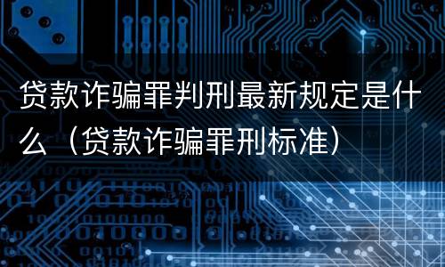 贷款诈骗罪判刑最新规定是什么（贷款诈骗罪刑标准）
