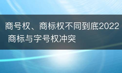 商号权、商标权不同到底2022 商标与字号权冲突