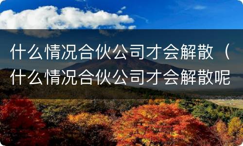 什么情况合伙公司才会解散（什么情况合伙公司才会解散呢）