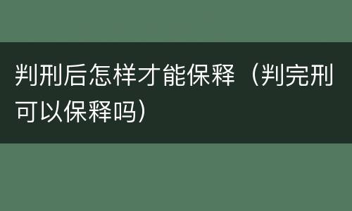 判刑后怎样才能保释（判完刑可以保释吗）
