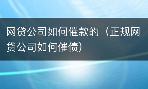 网贷公司如何催款的（正规网贷公司如何催债）
