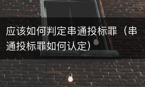 应该如何判定串通投标罪（串通投标罪如何认定）