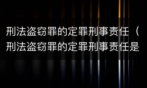 刑法盗窃罪的定罪刑事责任(刑法盗窃罪的定罪刑事责任是什么)