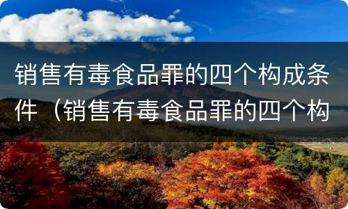 销售有毒食品罪的四个构成条件（销售有毒食品罪的四个构成条件是什么）