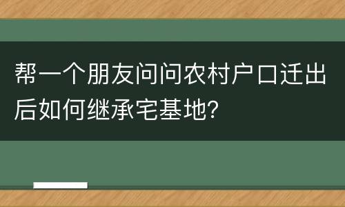 帮一个朋友问问农村户口迁出后如何继承宅基地？