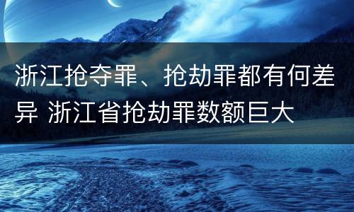 浙江抢夺罪、抢劫罪都有何差异 浙江省抢劫罪数额巨大