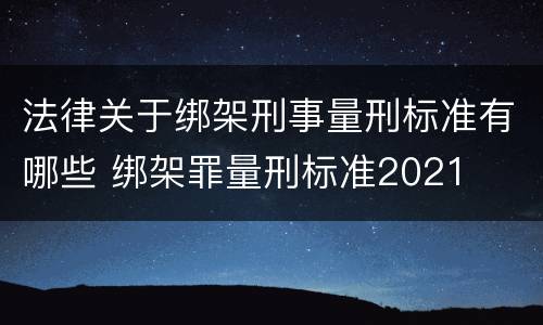 法律关于绑架刑事量刑标准有哪些 绑架罪量刑标准2021