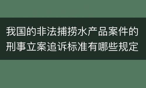 我国的非法捕捞水产品案件的刑事立案追诉标准有哪些规定