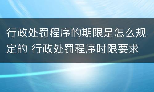 行政处罚程序的期限是怎么规定的 行政处罚程序时限要求