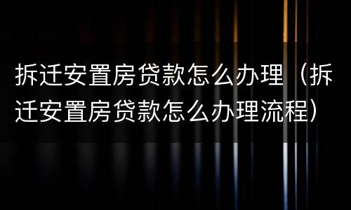 拆迁安置房贷款怎么办理（拆迁安置房贷款怎么办理流程）