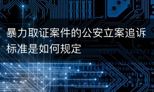 暴力取证案件的公安立案追诉标准是如何规定