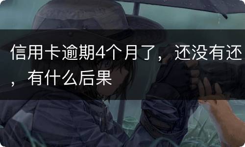 信用卡逾期4个月了，还没有还，有什么后果