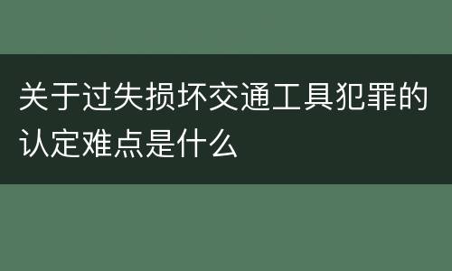 关于过失损坏交通工具犯罪的认定难点是什么