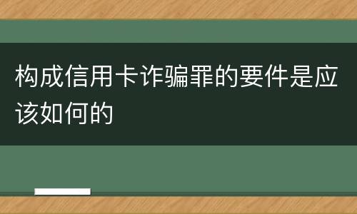 构成信用卡诈骗罪的要件是应该如何的