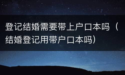 登记结婚需要带上户口本吗（结婚登记用带户口本吗）