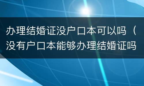 办理结婚证没户口本可以吗（没有户口本能够办理结婚证吗）