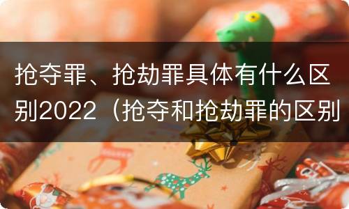 抢夺罪、抢劫罪具体有什么区别2022（抢夺和抢劫罪的区别）