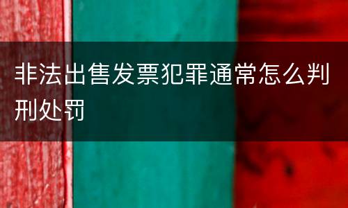 非法出售发票犯罪通常怎么判刑处罚