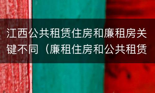 江西公共租赁住房和廉租房关键不同（廉租住房和公共租赁住房的区别和联系）