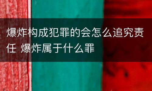 爆炸构成犯罪的会怎么追究责任 爆炸属于什么罪