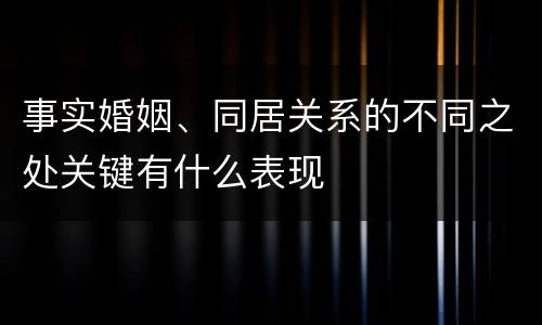 事实婚姻、同居关系的不同之处关键有什么表现